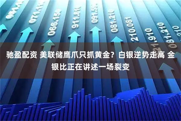 驰盈配资 美联储鹰爪只抓黄金？白银逆势走高 金银比正在讲述一场裂变