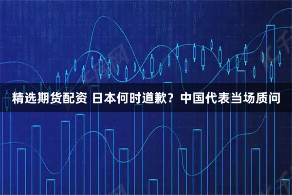 精选期货配资 日本何时道歉?中国代表当场质问