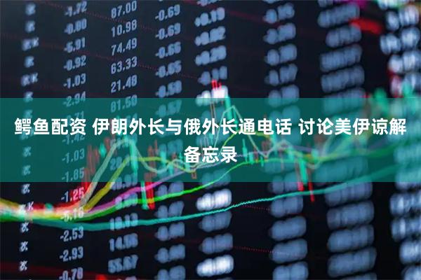 鳄鱼配资 伊朗外长与俄外长通电话 讨论美伊谅解备忘录