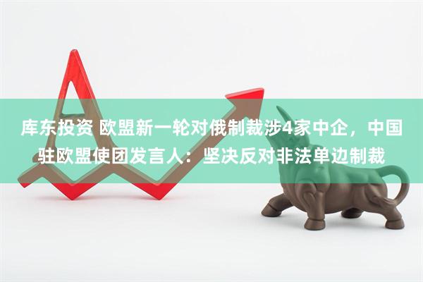 库东投资 欧盟新一轮对俄制裁涉4家中企,中国驻欧盟使团发言人:坚决反对非法单边制裁