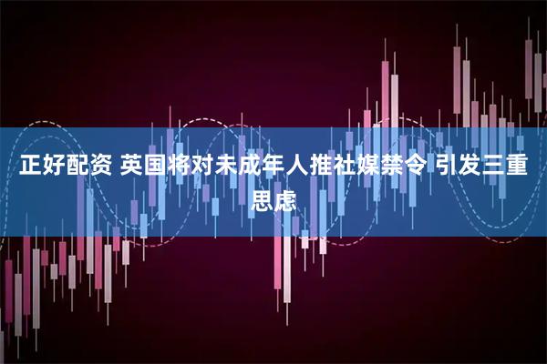 正好配资 英国将对未成年人推社媒禁令 引发三重思虑
