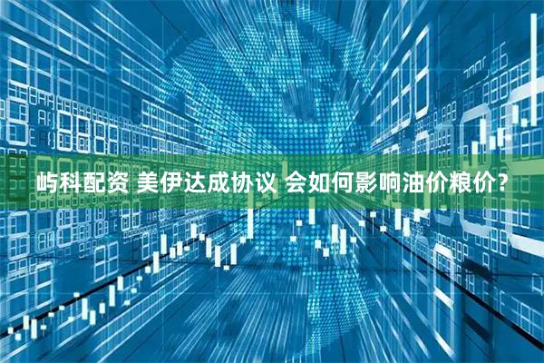 屿科配资 美伊达成协议 会如何影响油价粮价？