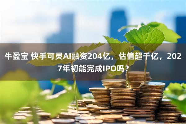 牛盈宝 快手可灵AI融资204亿,估值超千亿,2027年初能完成IPO吗?
