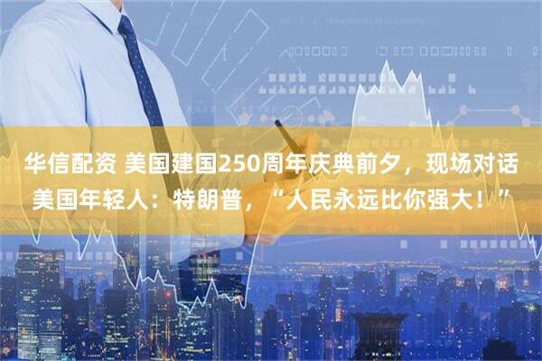 华信配资 美国建国250周年庆典前夕，现场对话美国年轻人：特朗普，“人民永远比你强大！”
