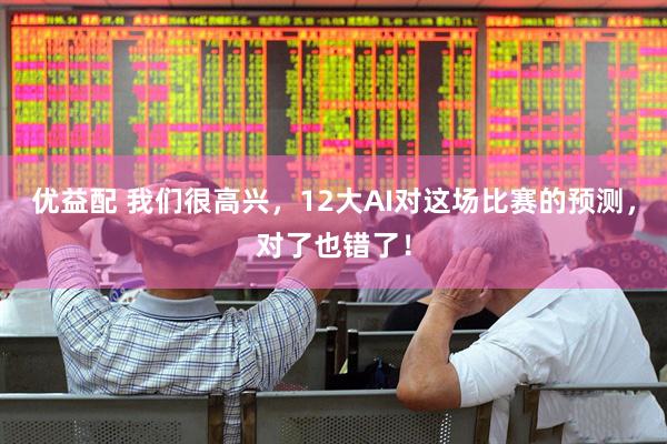 优益配 我们很高兴,12大AI对这场比赛的预测,对了也错了!