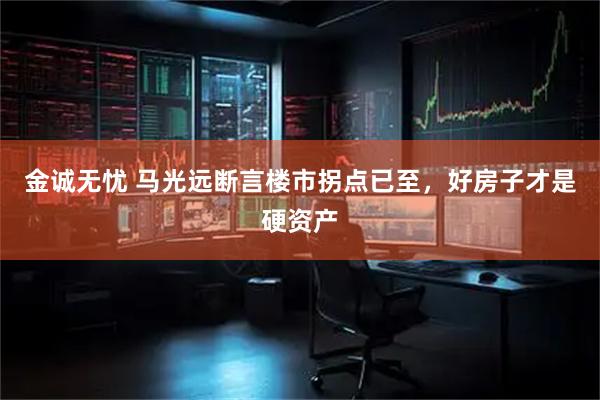 金诚无忧 马光远断言楼市拐点已至，好房子才是硬资产
