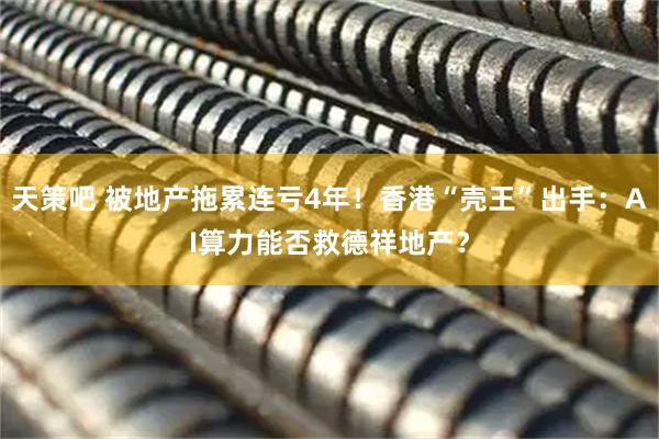 天策吧 被地产拖累连亏4年！香港“壳王”出手：AI算力能否救德祥地产？
