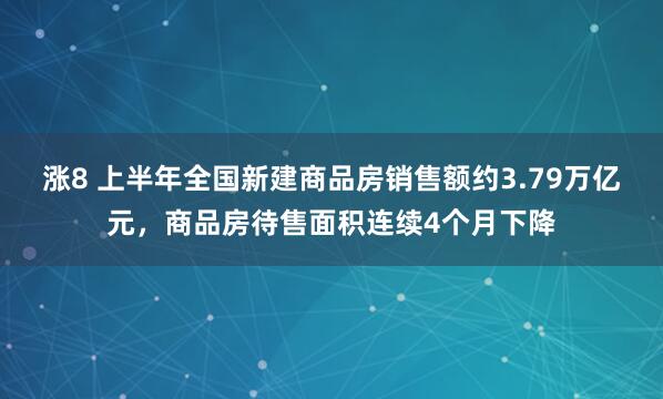涨8 上半年全国新建商品房销售额约3.79万亿元，商品房待售面积连续4个月下降