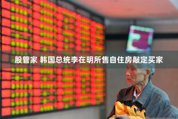股管家 韩国总统李在明所售自住房敲定买家