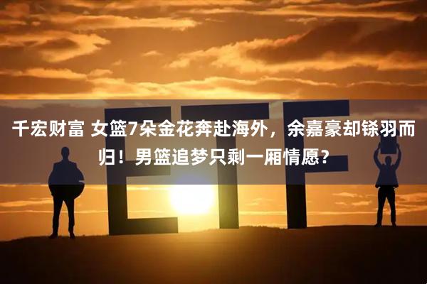 千宏财富 女篮7朵金花奔赴海外,余嘉豪却铩羽而归!男篮追梦只剩一厢情愿?
