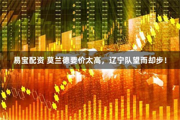 易宝配资 莫兰德要价太高,辽宁队望而却步!